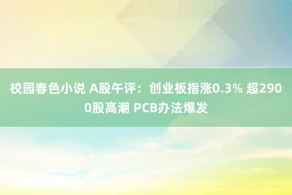 校园春色小说 A股午评：创业板指涨0.3% 超2900股高潮 PCB办法爆发