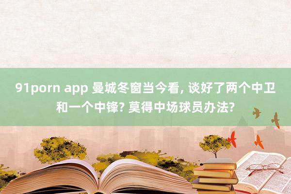 91porn app 曼城冬窗当今看， 谈好了两个中卫和一个中锋? 莫得中场球员办法?