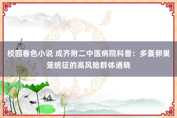 校园春色小说 成齐附二中医病院科普：多囊卵巢笼统征的高风险群体通晓