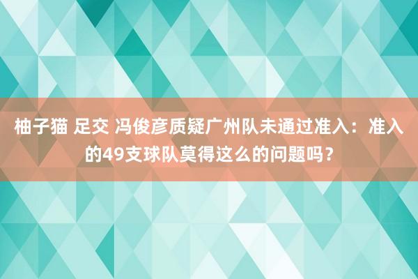 柚子猫 足交 冯俊彦质疑广州队未通过准入：准入的49支球队莫得这么的问题吗？