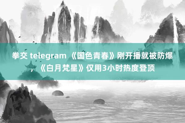 拳交 telegram 《国色青春》刚开播就被防爆，《白月梵星》仅用3小时热度登顶