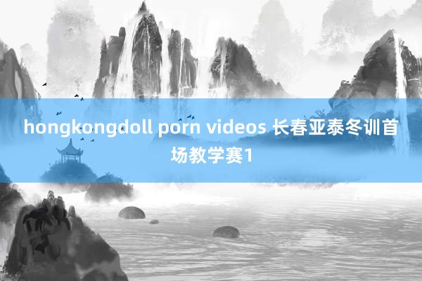 hongkongdoll porn videos 长春亚泰冬训首场教学赛1