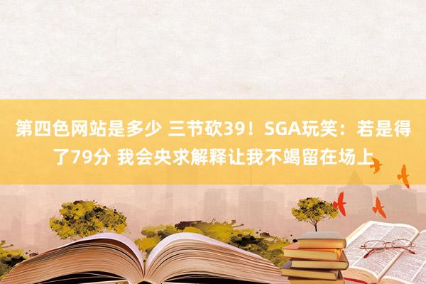 第四色网站是多少 三节砍39！SGA玩笑：若是得了79分 我会央求解释让我不竭留在场上