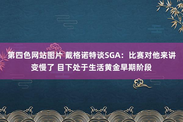 第四色网站图片 戴格诺特谈SGA：比赛对他来讲变慢了 目下处于生活黄金早期阶段