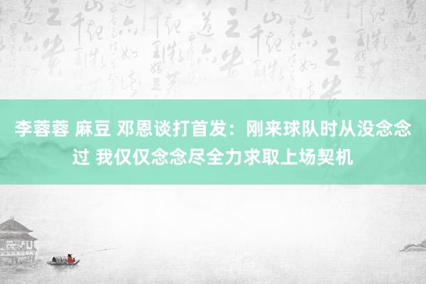 李蓉蓉 麻豆 邓恩谈打首发：刚来球队时从没念念过 我仅仅念念尽全力求取上场契机