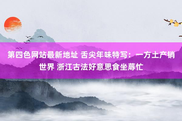 第四色网站最新地址 舌尖年味特写：一方土产销世界 浙江古法好意思食坐蓐忙