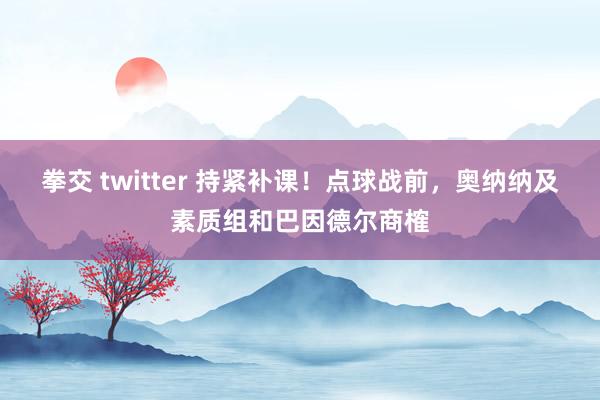 拳交 twitter 持紧补课！点球战前，奥纳纳及素质组和巴因德尔商榷