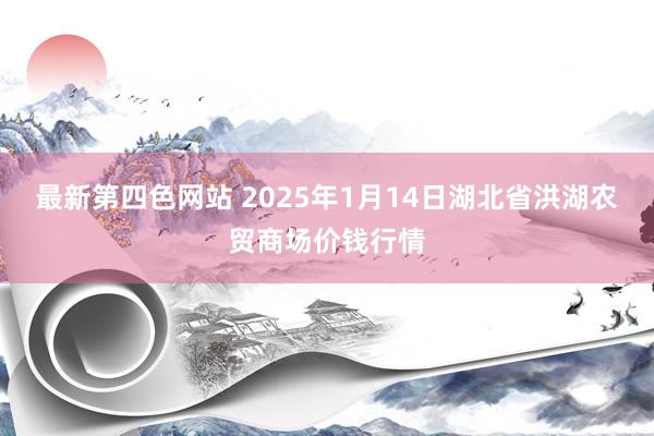 最新第四色网站 2025年1月14日湖北省洪湖农贸商场价钱行情