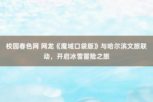 校园春色网 网龙《魔域口袋版》与哈尔滨文旅联动，开启冰雪冒险之旅