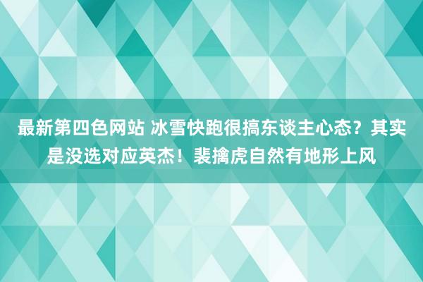 最新第四色网站 冰雪快跑很搞东谈主心态？其实是没选对应英杰！裴擒虎自然有地形上风