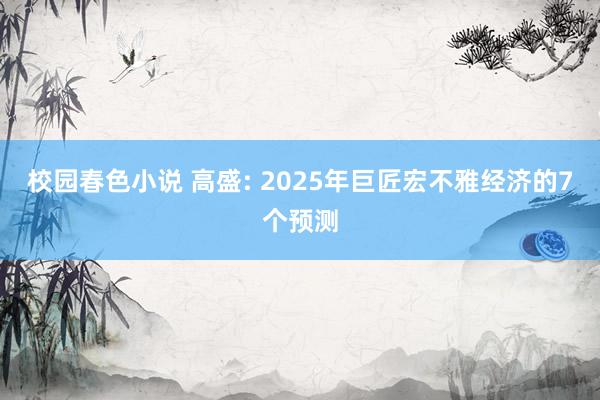 校园春色小说 高盛: 2025年巨匠宏不雅经济的7个预测