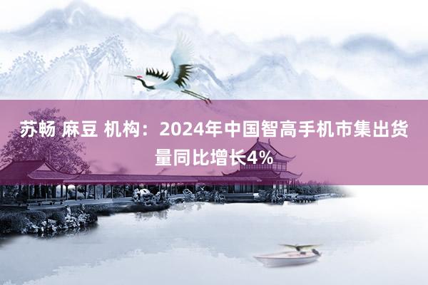 苏畅 麻豆 机构：2024年中国智高手机市集出货量同比增长4%