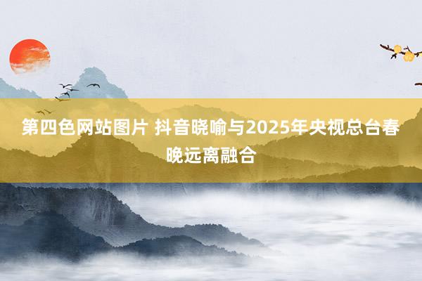 第四色网站图片 抖音晓喻与2025年央视总台春晚远离融合