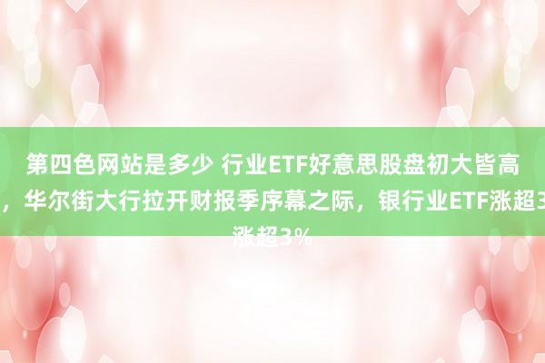 第四色网站是多少 行业ETF好意思股盘初大皆高潮，华尔街大行拉开财报季序幕之际，银行业ETF涨超3%