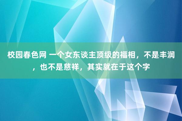 校园春色网 一个女东谈主顶级的福相，不是丰润，也不是慈祥，其实就在于这个字