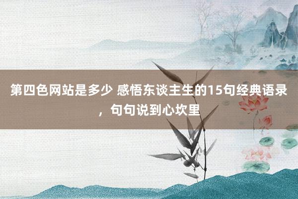 第四色网站是多少 感悟东谈主生的15句经典语录，句句说到心坎里