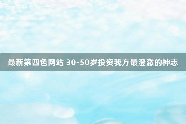 最新第四色网站 30-50岁投资我方最澄澈的神志